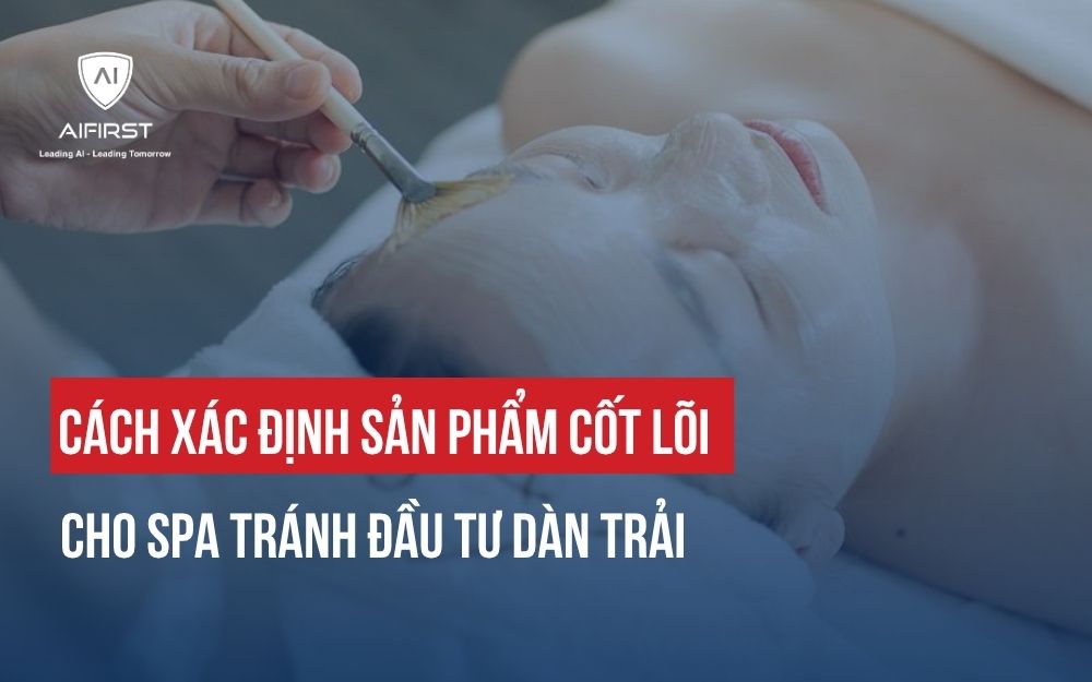 CÁCH XÁC ĐỊNH SẢN PHẨM CỐT LÕI CHO SPA TRÁNH ĐẦU TƯ DÀN TRẢI